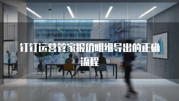 钉钉运营管家报价明细导出的正确流程