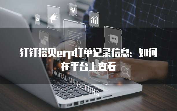 钉钉搭贝erp订单记录信息:如何在平台上查看
