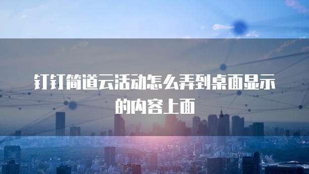 钉钉简道云活动怎么弄到桌面显示的内容上面