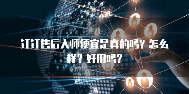 钉钉售后大师便宜是真的吗?怎么样?好用吗?
