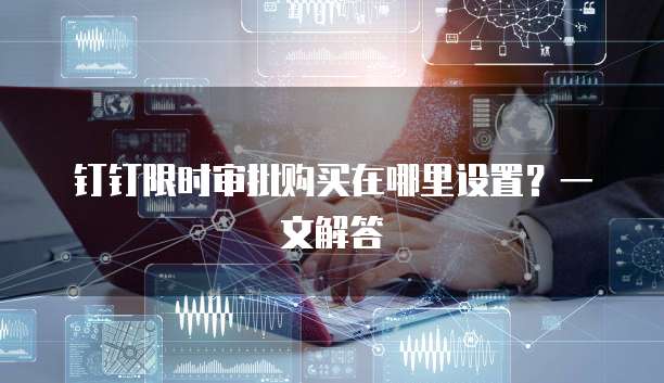钉钉限时审批购买在哪里设置?一文解答