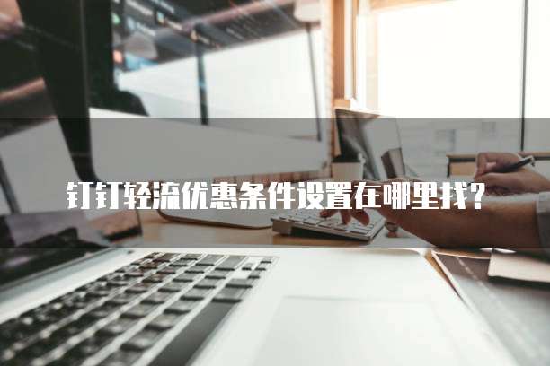钉钉轻流优惠条件设置在哪里找?