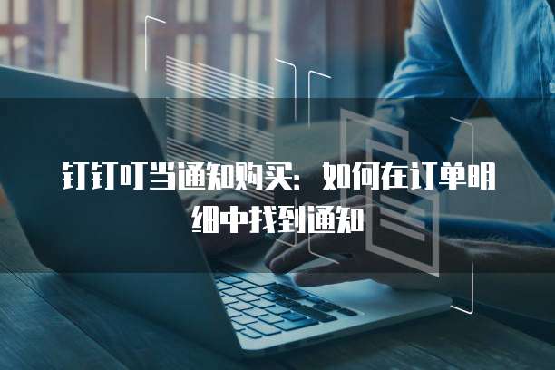 钉钉叮当通知购买:如何在订单明细中找到通知