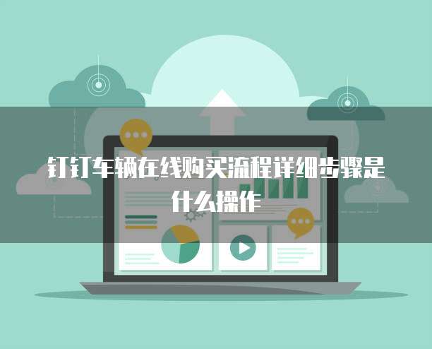 钉钉车辆在线购买流程详细步骤是什么操作