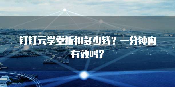 钉钉云学堂折扣多少钱?一分钟内有效吗?