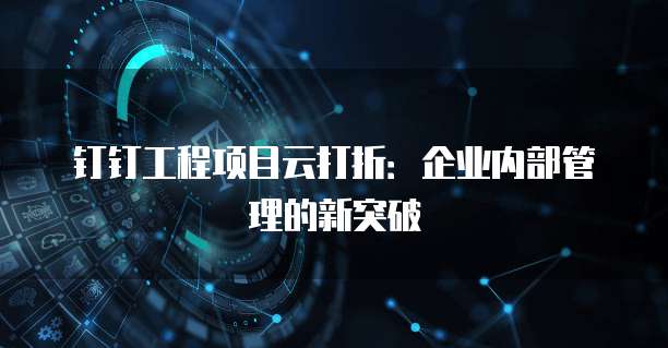 钉钉工程项目云打折:企业内部管理的新突破