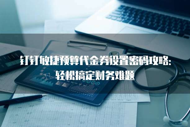 钉钉敏捷预算代金券设置密码攻略:轻松搞定财务难题