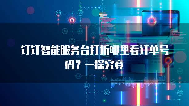 钉钉智能服务台打折哪里看订单号码?一探究竟