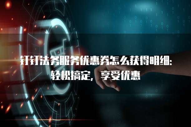 钉钉法务服务优惠券怎么获得明细:轻松搞定,享受优惠