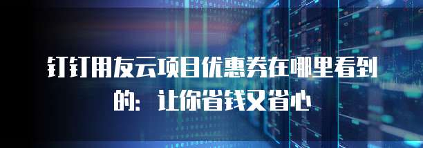钉钉用友云项目优惠券在哪里看到的:让你省钱又省心