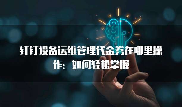 钉钉设备运维管理代金券在哪里操作:如何轻松掌握