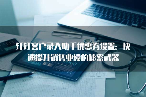 钉钉客户录入助手优惠券设置:快速提升销售业绩的秘密武器