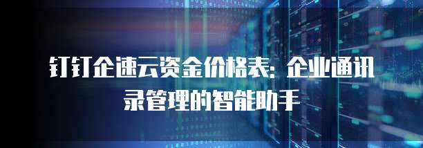 钉钉企速云资金价格表: 企业通讯录管理的智能助手