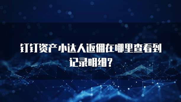 钉钉资产小达人返佣在哪里查看到记录明细?