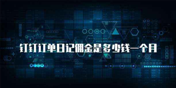 钉钉订单日记佣金是多少钱一个月