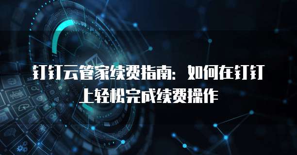 钉钉云管家续费指南:如何在钉钉上轻松完成续费操作