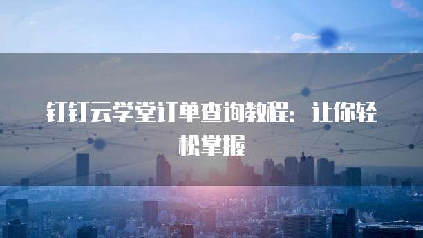 钉钉云学堂订单查询教程:让你轻松掌握