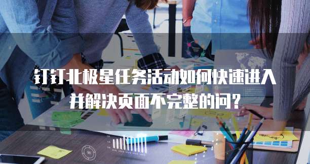 钉钉北极星任务活动如何快速进入并解决页面不完整的问?