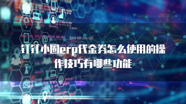 钉钉小圈erp代金券怎么使用的操作技巧有哪些功能