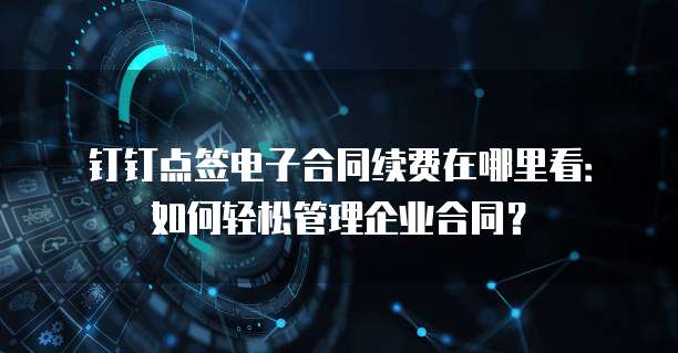 钉钉点签电子合同续费在哪里看:如何轻松管理企业合同?