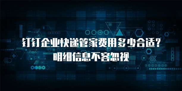 钉钉企业快递管家费用多少合适?明细信息不容忽视