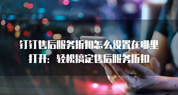 钉钉售后服务折扣怎么设置在哪里打开:轻松搞定售后服务折扣
