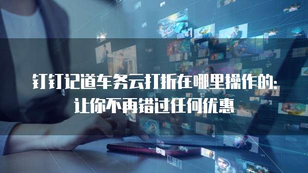 钉钉记道车务云打折在哪里操作的:让你不再错过任何优惠