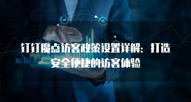 钉钉魔点访客政策设置详解:打造安全便捷的访客体验