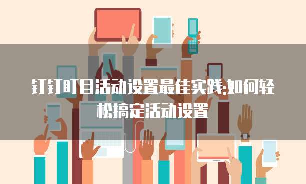 钉钉盯目活动设置最佳实践:如何轻松搞定活动设置