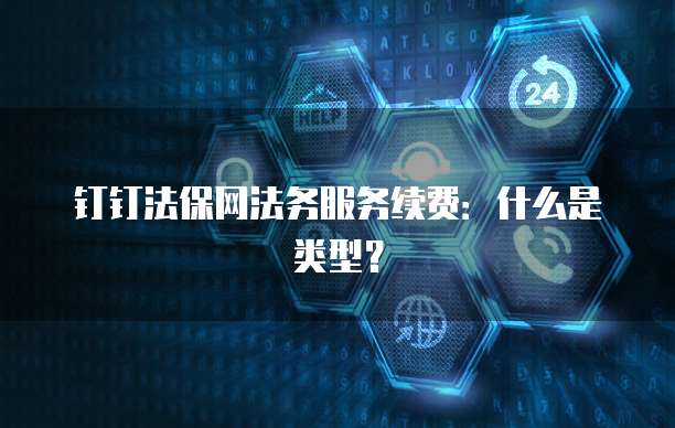 钉钉法保网法务服务续费:什么是类型?
