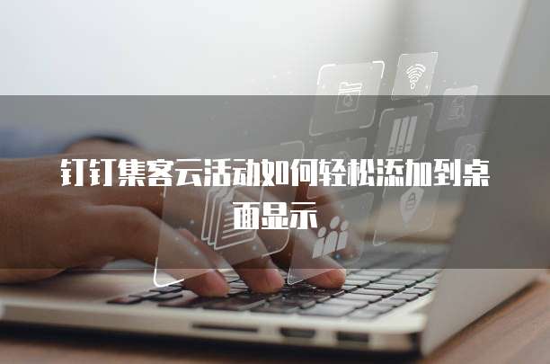 钉钉集客云活动如何轻松添加到桌面显示