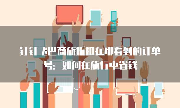 钉钉飞巴商旅折扣在哪看到的订单号:如何在旅行中省钱