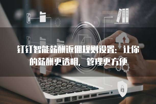 钉钉智能薪酬返佣规则设置:让你的薪酬更透明,管理更方便