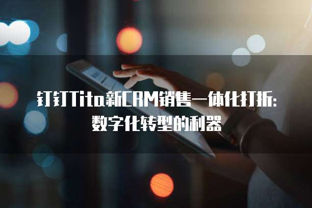 钉钉Tita新CRM销售一体化打折:数字化转型的利器