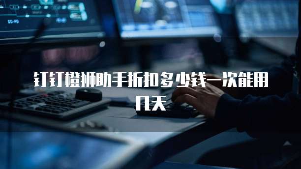 钉钉橙狮助手折扣多少钱一次能用几天
