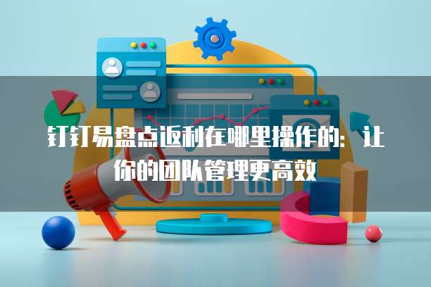 钉钉易盘点返利在哪里操作的:让你的团队管理更高效