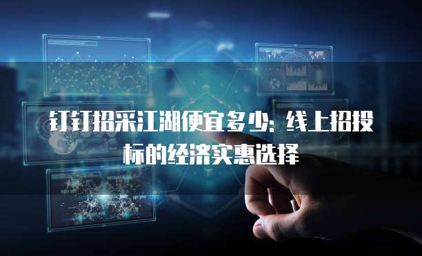 钉钉招采江湖便宜多少: 线上招投标的经济实惠选择
