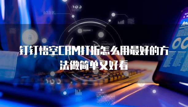 钉钉悟空CRM打折怎么用最好的方法做简单又好看