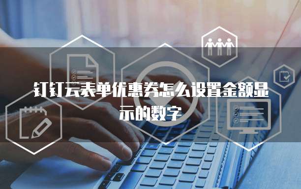 钉钉云表单优惠券怎么设置金额显示的数字