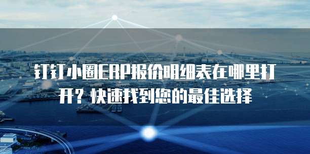 钉钉小圈ERP报价明细表在哪里打开?快速找到您的最佳选择