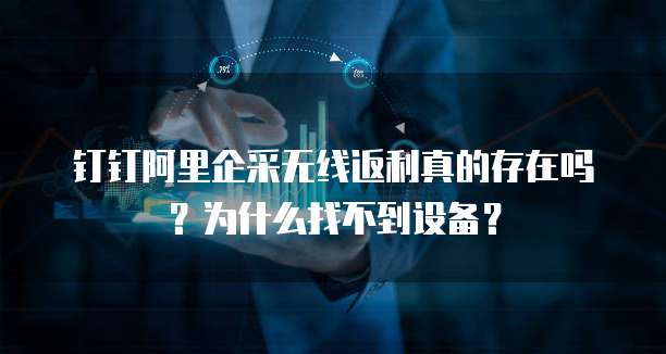 钉钉阿里企采无线返利真的存在吗?为什么找不到设备?