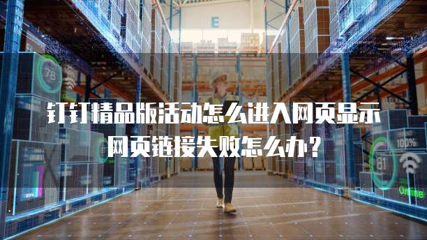 钉钉精品版活动怎么进入网页显示网页链接失败怎么办?