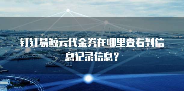 钉钉易鲸云代金券在哪里查看到信息记录信息?