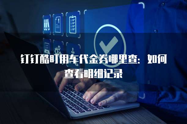 钉钉酷盯用车代金券哪里查:如何查看明细记录