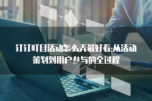 钉钉盯目活动怎么弄最好看:从活动策划到用户参与的全过程