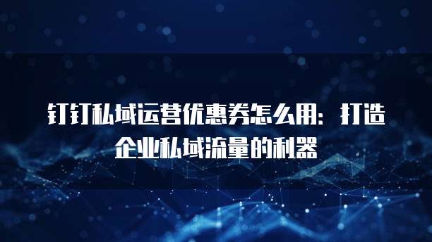 钉钉私域运营优惠券怎么用:打造企业私域流量的利器