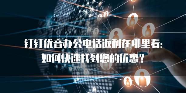 钉钉优音办公电话返利在哪里看:如何快速找到您的优惠?