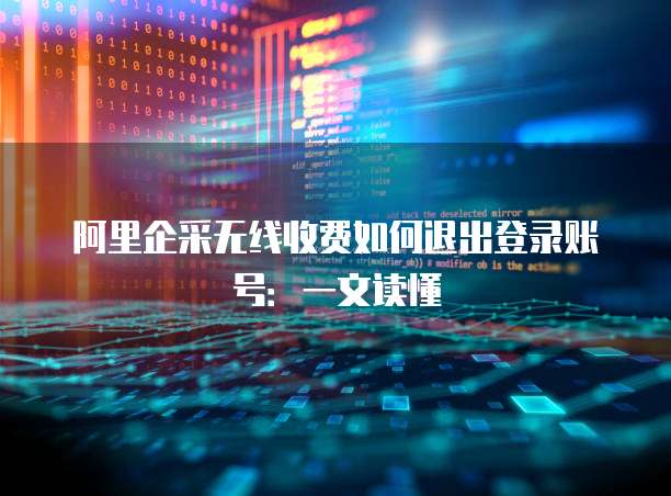 阿里企采无线收费如何退出登录账号:一文读懂
