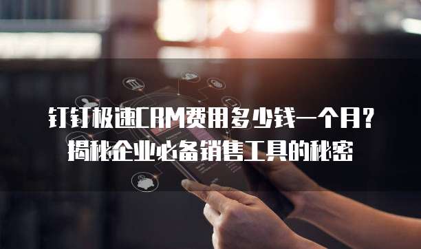 钉钉极速CRM费用多少钱一个月?揭秘企业必备销售工具的秘密