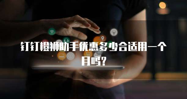 钉钉橙狮助手优惠多少合适用一个月吗?